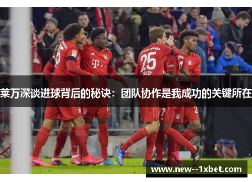 莱万深谈进球背后的秘诀：团队协作是我成功的关键所在