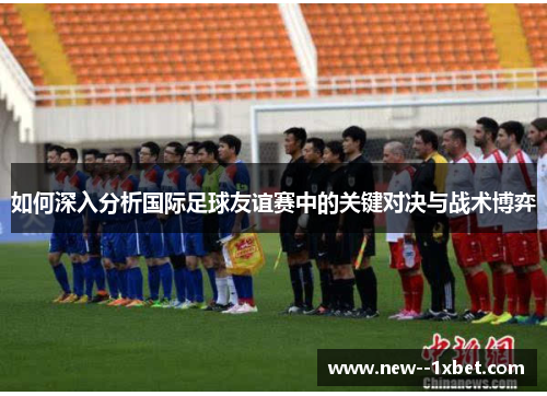 如何深入分析国际足球友谊赛中的关键对决与战术博弈