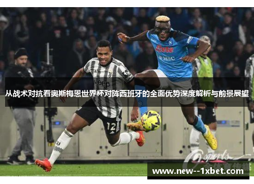 从战术对抗看奥斯梅恩世界杯对阵西班牙的全面优势深度解析与前景展望