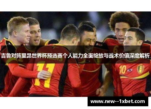 吉鲁对阵里昂世界杯预选赛个人能力全面绽放与战术价值深度解析