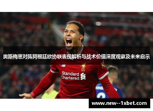奥斯梅恩对阵阿根廷欧协联表现解析与战术价值深度观察及未来启示
