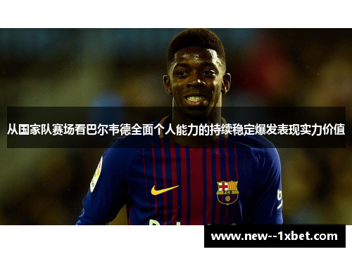 从国家队赛场看巴尔韦德全面个人能力的持续稳定爆发表现实力价值
