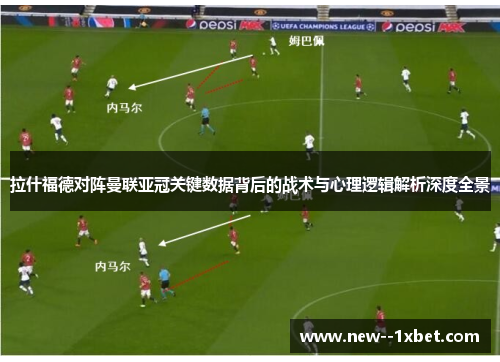 拉什福德对阵曼联亚冠关键数据背后的战术与心理逻辑解析深度全景