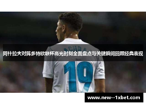 阿什拉夫对阵多特欧联杯高光时刻全面盘点与关键瞬间回顾经典表现