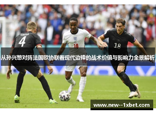 从孙兴慜对阵法国欧协联看现代边锋的战术价值与影响力全景解析