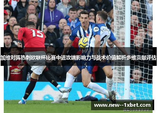 加维对阵热刺欧联杯比赛中进攻端影响力与战术价值解析多维贡献评估