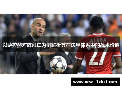 以萨拉赫对阵拜仁为例解析其在法甲体系中的战术价值