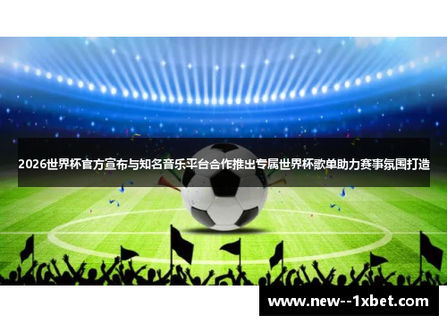 2026世界杯官方宣布与知名音乐平台合作推出专属世界杯歌单助力赛事氛围打造