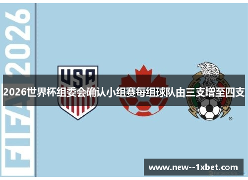 2026世界杯组委会确认小组赛每组球队由三支增至四支