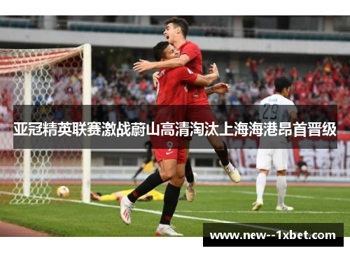亚冠精英联赛激战蔚山高清淘汰上海海港昂首晋级