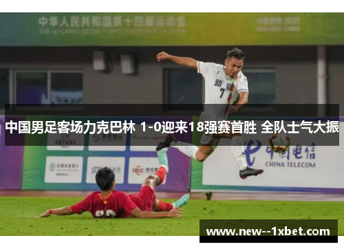 中国男足客场力克巴林 1-0迎来18强赛首胜 全队士气大振