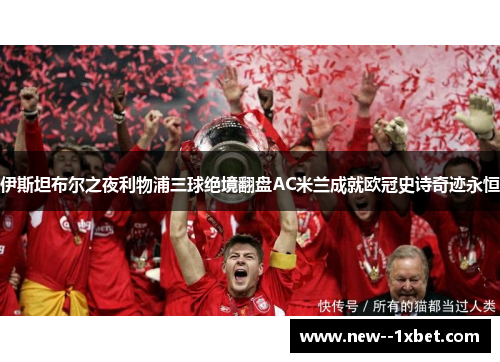 伊斯坦布尔之夜利物浦三球绝境翻盘AC米兰成就欧冠史诗奇迹永恒 伊斯坦布尔之夜利物浦三球绝境翻盘AC米兰成就欧冠史诗奇迹永恒