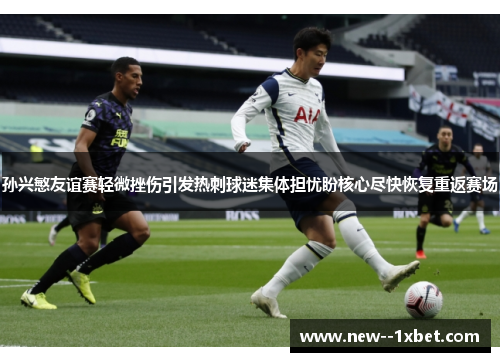 孙兴慜友谊赛轻微挫伤引发热刺球迷集体担忧盼核心尽快恢复重返赛场