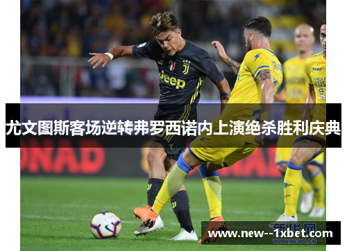 尤文图斯客场逆转弗罗西诺内上演绝杀胜利庆典