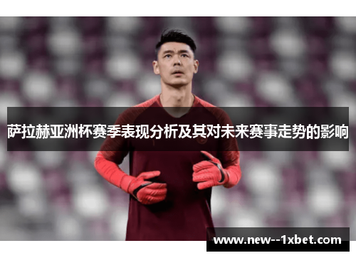 萨拉赫亚洲杯赛季表现分析及其对未来赛事走势的影响
