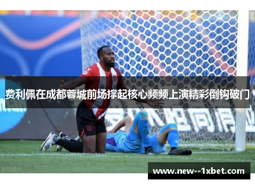 费利佩在成都蓉城前场撑起核心频频上演精彩倒钩破门