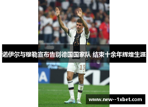 诺伊尔与穆勒宣布告别德国国家队 结束十余年辉煌生涯