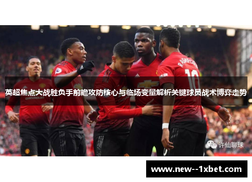 英超焦点大战胜负手前瞻攻防核心与临场变量解析关键球员战术博弈走势