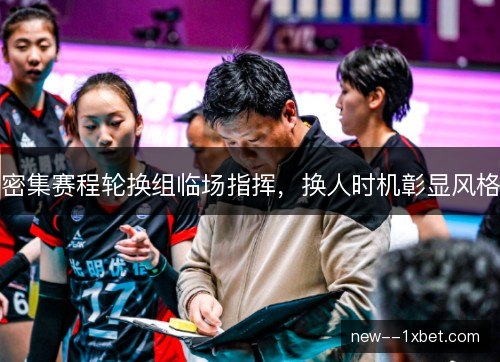 密集赛程轮换组临场指挥，换人时机彰显风格