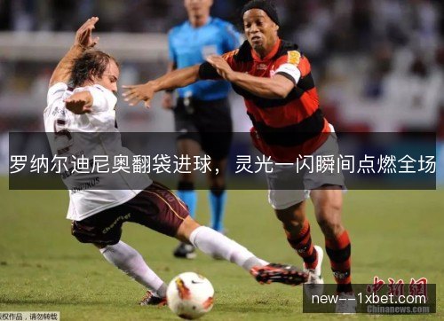 罗纳尔迪尼奥翻袋进球，灵光一闪瞬间点燃全场